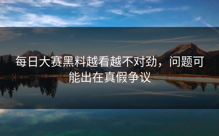 每日大赛黑料越看越不对劲,问题可能出在真假争议 每日大赛黑料越看越不对劲,问题可能出在真假争议