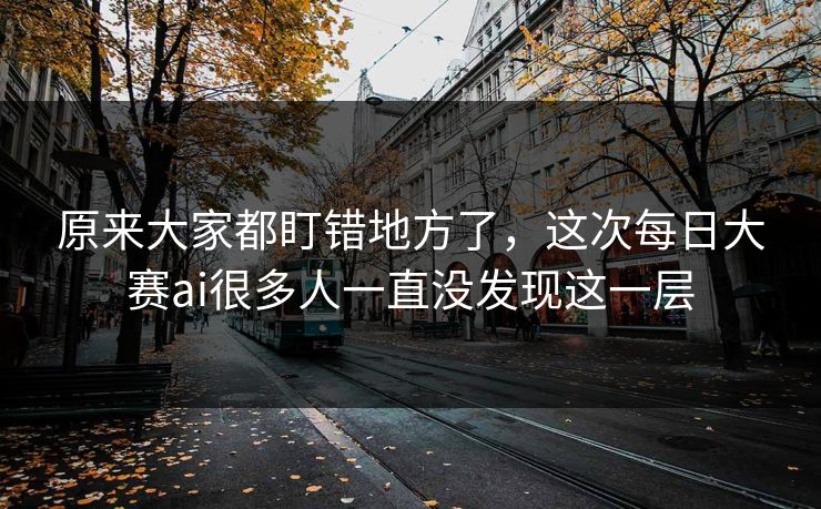 原来大家都盯错地方了,这次每日大赛ai很多人一直没发现这一层 原来大家都盯错地方了,这次每日大赛ai很多人一直没发现这一层