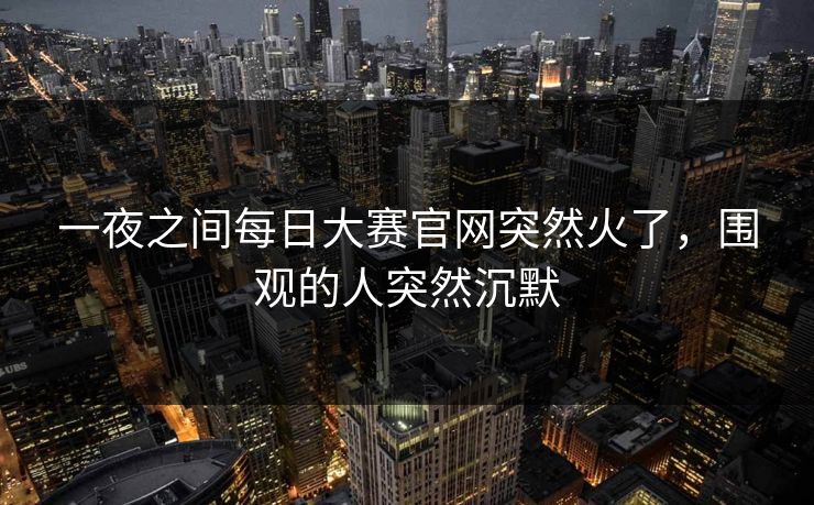 一夜之间每日大赛官网突然火了，围观的人突然沉默
