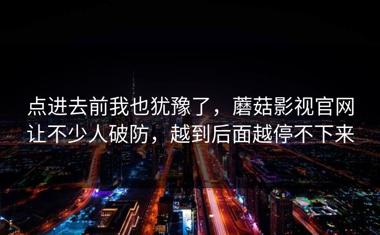 点进去前我也犹豫了,蘑菇影视官网让不少人破防,越到后面越停不下来 点进去前我也犹豫了,蘑菇影视官网让不少人破防,越到后面越停不下来