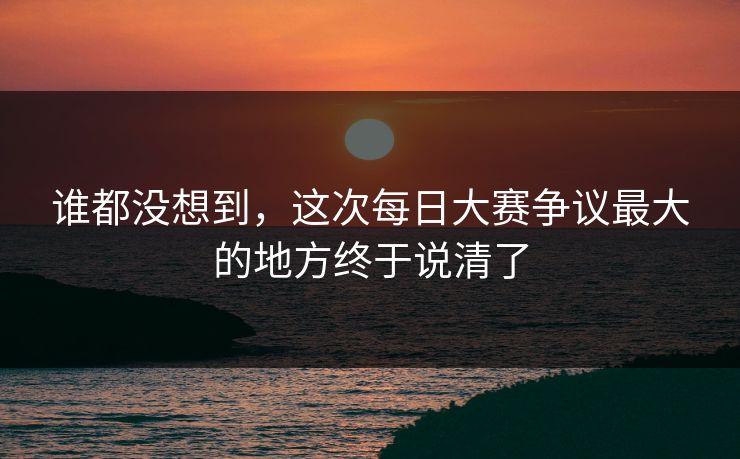 谁都没想到，这次每日大赛争议最大的地方终于说清了