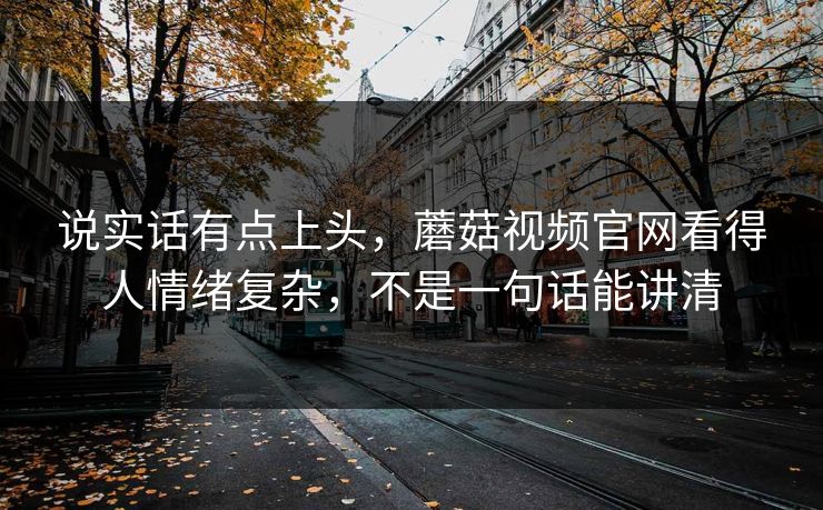 说实话有点上头，蘑菇视频官网看得人情绪复杂，不是一句话能讲清