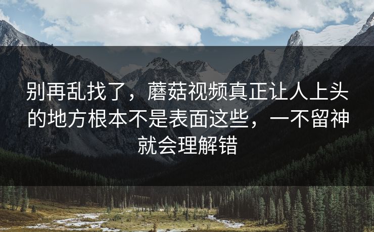 别再乱找了，蘑菇视频真正让人上头的地方根本不是表面这些，一不留神就会理解错