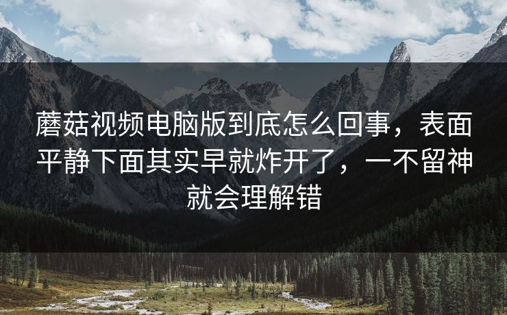蘑菇视频电脑版到底怎么回事，表面平静下面其实早就炸开了，一不留神就会理解错