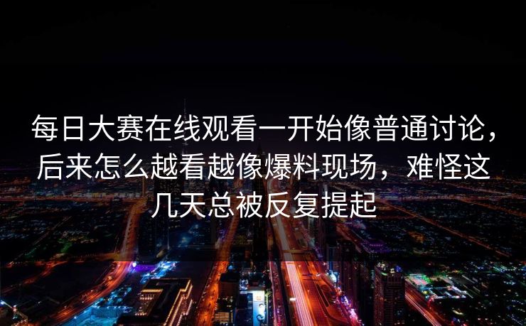 每日大赛在线观看一开始像普通讨论,后来怎么越看越像爆料现场,难怪这几天总被反复提起 每日大赛在线观看一开始像普通讨论,后来怎么越看越像爆料现场,难怪这几天总被反复提起