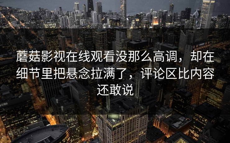 蘑菇影视在线观看没那么高调，却在细节里把悬念拉满了，评论区比内容还敢说