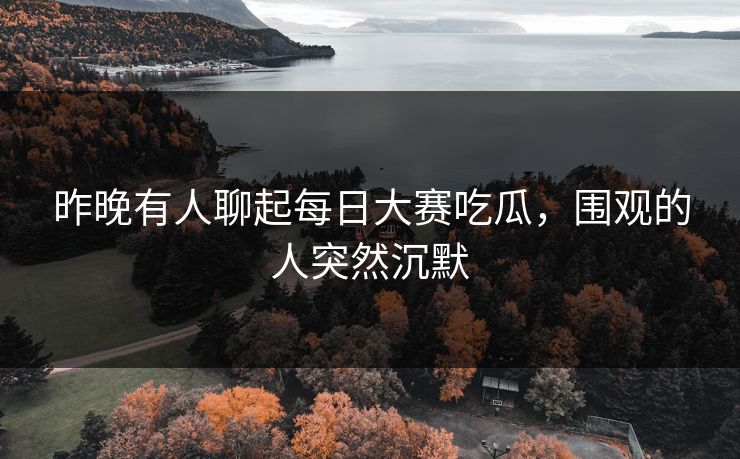 昨晚有人聊起每日大赛吃瓜，围观的人突然沉默