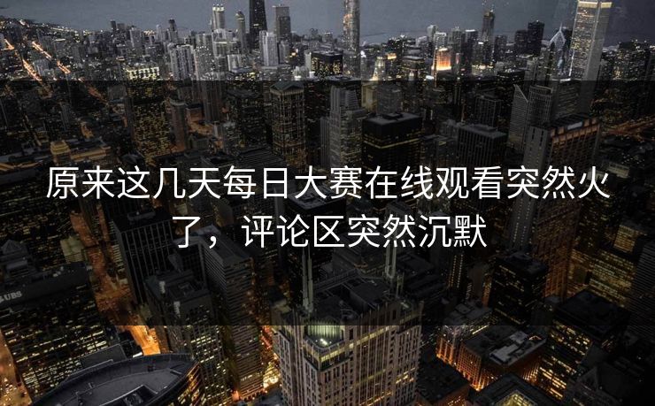 原来这几天每日大赛在线观看突然火了,评论区突然沉默 原来这几天每日大赛在线观看突然火了,评论区突然沉默