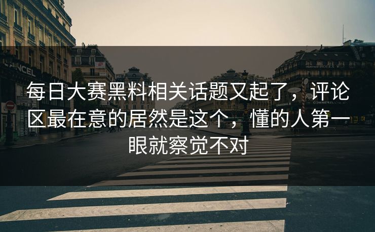 每日大赛黑料相关话题又起了，评论区最在意的居然是这个，懂的人第一眼就察觉不对