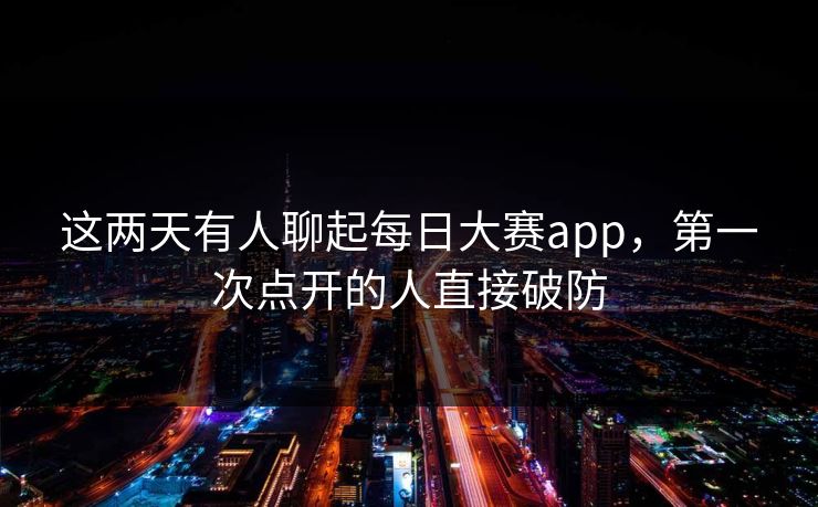 这两天有人聊起每日大赛app,第一次点开的人直接破防 这两天有人聊起每日大赛app,第一次点开的人直接破防