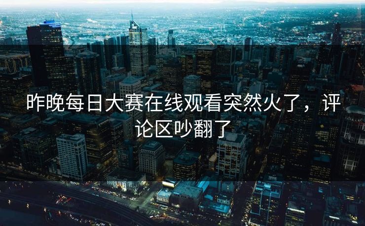 昨晚每日大赛在线观看突然火了，评论区吵翻了