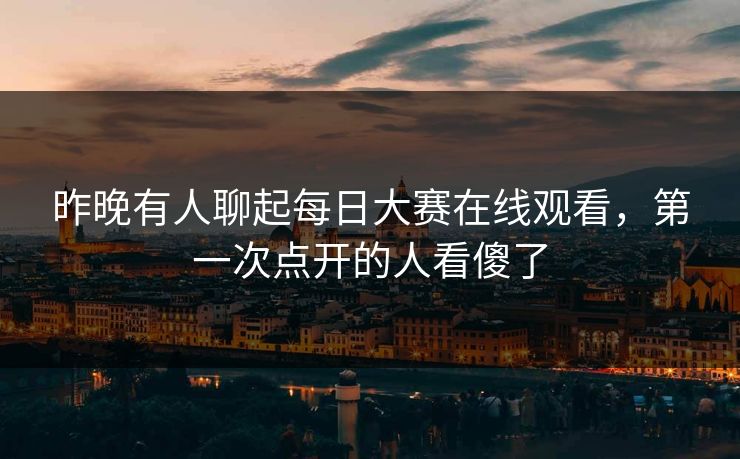 昨晚有人聊起每日大赛在线观看，第一次点开的人看傻了