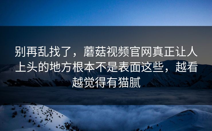 别再乱找了,蘑菇视频官网真正让人上头的地方根本不是表面这些,越看越觉得有猫腻 别再乱找了,蘑菇视频官网真正让人上头的地方根本不是表面这些,越看越觉得有猫腻