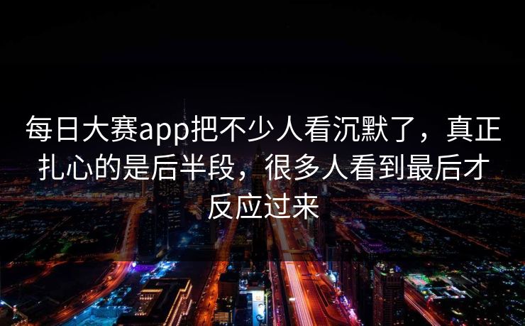 每日大赛app把不少人看沉默了，真正扎心的是后半段，很多人看到最后才反应过来