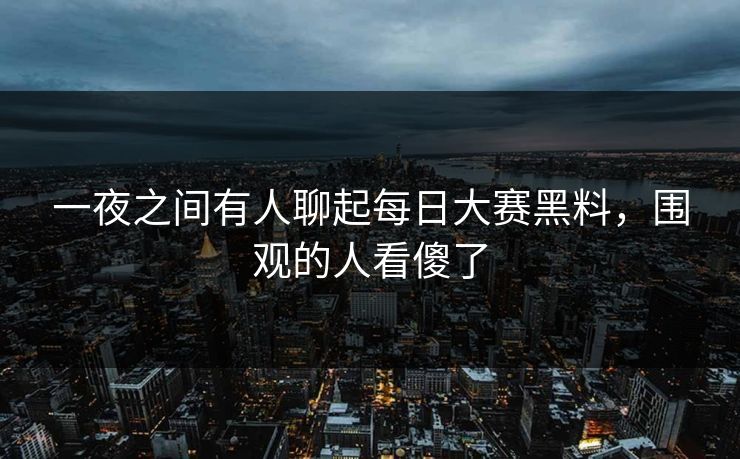一夜之间有人聊起每日大赛黑料，围观的人看傻了