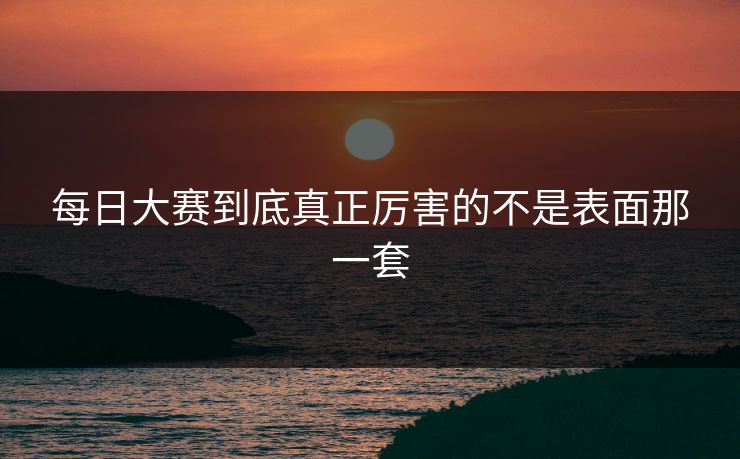 每日大赛到底真正厉害的不是表面那一套