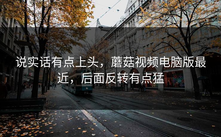 说实话有点上头，蘑菇视频电脑版最近，后面反转有点猛