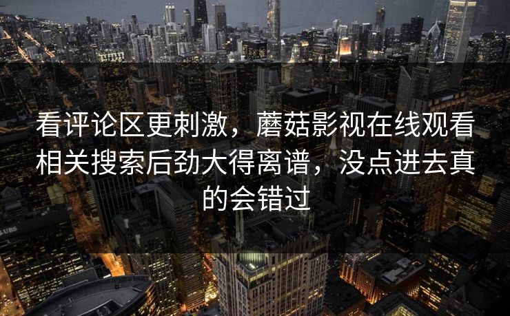 看评论区更刺激，蘑菇影视在线观看相关搜索后劲大得离谱，没点进去真的会错过