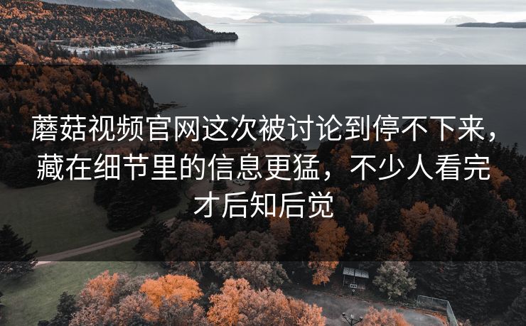 蘑菇视频官网这次被讨论到停不下来，藏在细节里的信息更猛，不少人看完才后知后觉