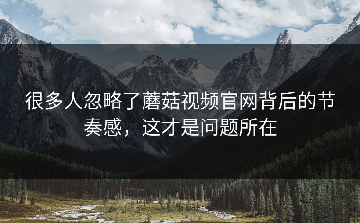很多人忽略了蘑菇视频官网背后的节奏感，这才是问题所在