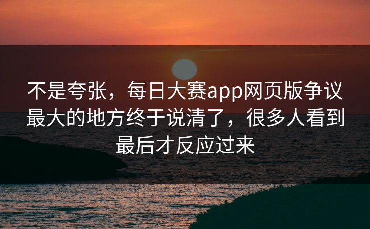 不是夸张,每日大赛app网页版争议最大的地方终于说清了,很多人看到最后才反应过来 不是夸张,每日大赛app网页版争议最大的地方终于说清了,很多人看到最后才反应过来