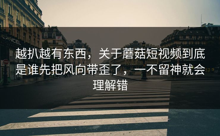 越扒越有东西,关于蘑菇短视频到底是谁先把风向带歪了,一不留神就会理解错 越扒越有东西,关于蘑菇短视频到底是谁先把风向带歪了,一不留神就会理解错