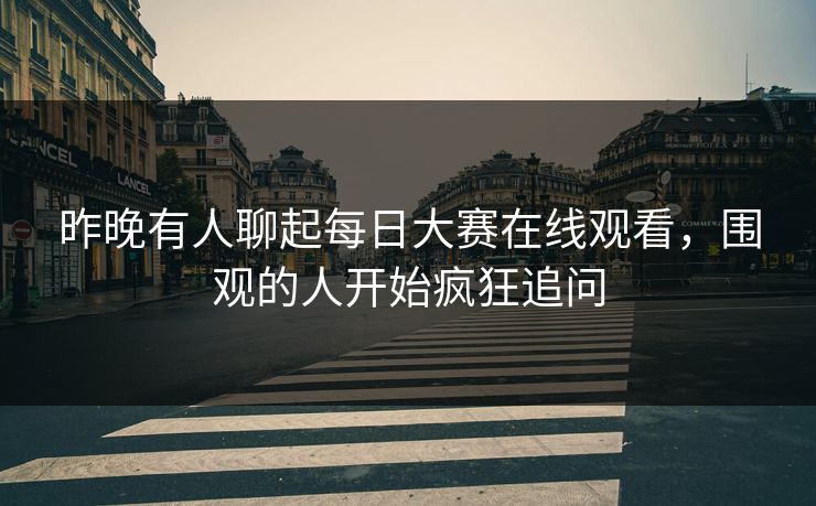 昨晚有人聊起每日大赛在线观看，围观的人开始疯狂追问