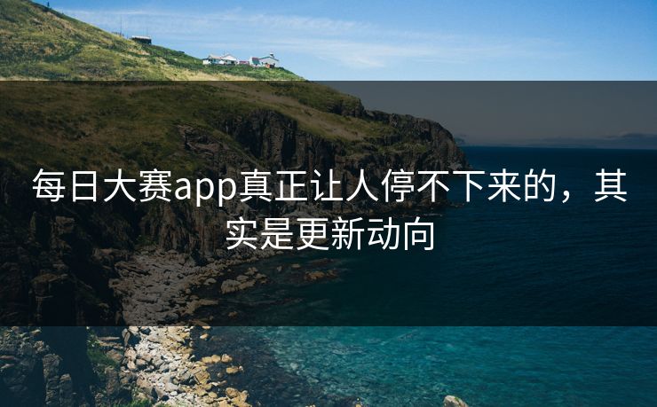 每日大赛app真正让人停不下来的，其实是更新动向
