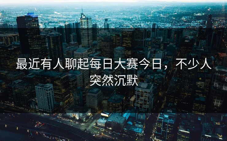最近有人聊起每日大赛今日,不少人突然沉默 最近有人聊起每日大赛今日,不少人突然沉默