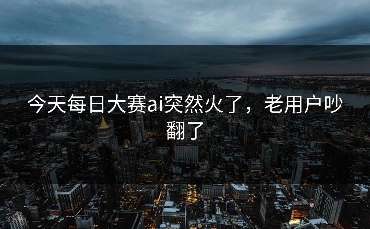 今天每日大赛ai突然火了，老用户吵翻了