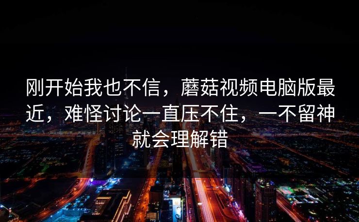 刚开始我也不信,蘑菇视频电脑版最近,难怪讨论一直压不住,一不留神就会理解错 刚开始我也不信,蘑菇视频电脑版最近,难怪讨论一直压不住,一不留神就会理解错