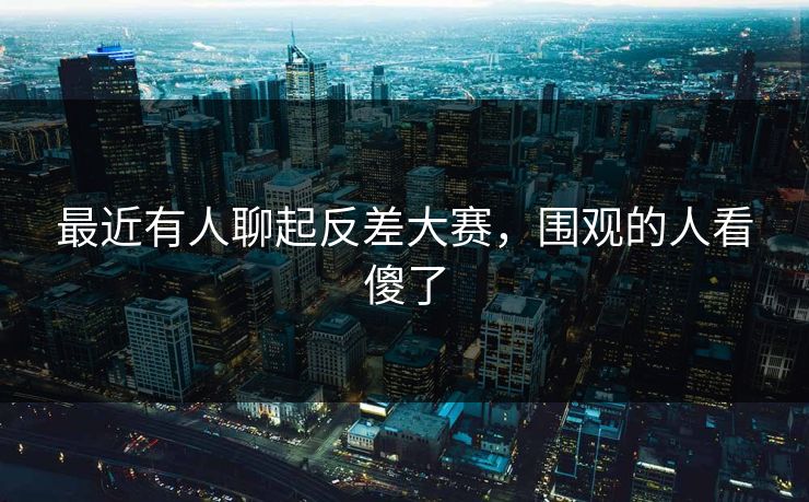 最近有人聊起反差大赛，围观的人看傻了