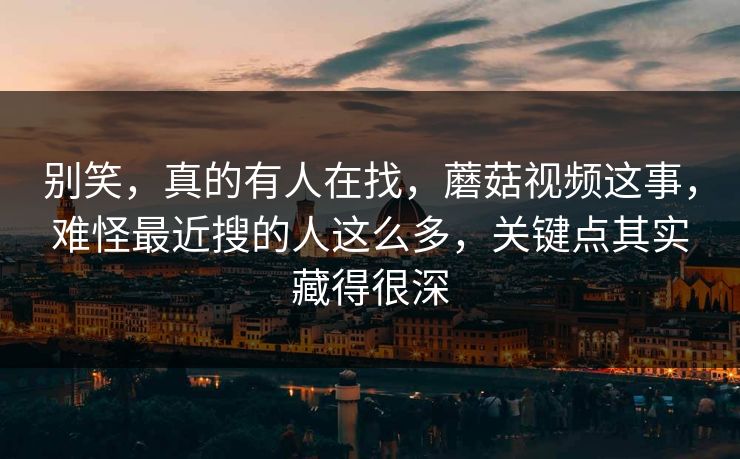 别笑，真的有人在找，蘑菇视频这事，难怪最近搜的人这么多，关键点其实藏得很深