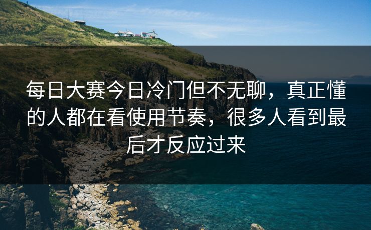 每日大赛今日冷门但不无聊，真正懂的人都在看使用节奏，很多人看到最后才反应过来
