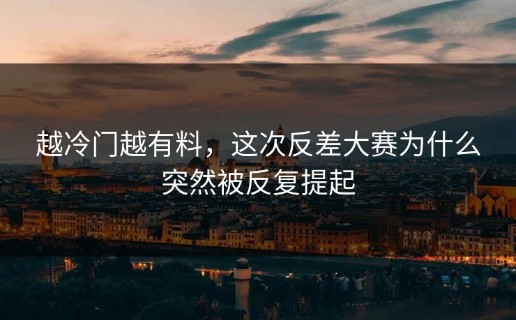 越冷门越有料,这次反差大赛为什么突然被反复提起 越冷门越有料,这次反差大赛为什么突然被反复提起