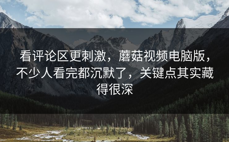 看评论区更刺激,蘑菇视频电脑版,不少人看完都沉默了,关键点其实藏得很深 看评论区更刺激,蘑菇视频电脑版,不少人看完都沉默了,关键点其实藏得很深