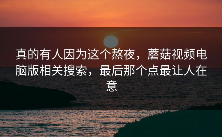 真的有人因为这个熬夜，蘑菇视频电脑版相关搜索，最后那个点最让人在意