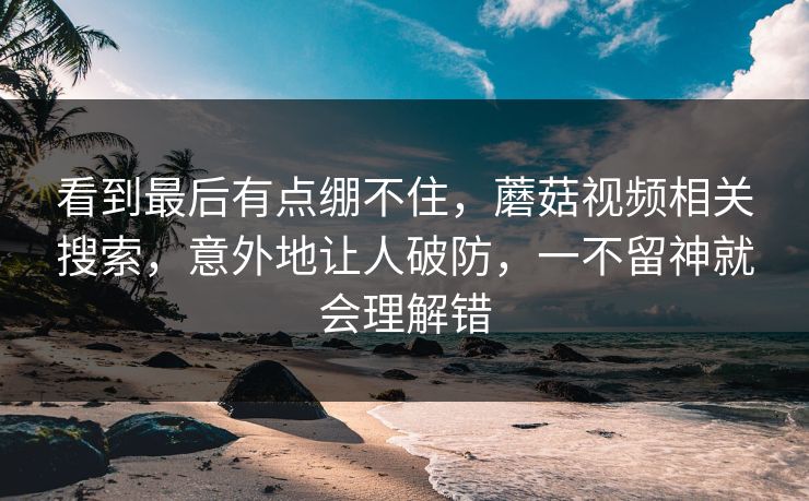看到最后有点绷不住，蘑菇视频相关搜索，意外地让人破防，一不留神就会理解错