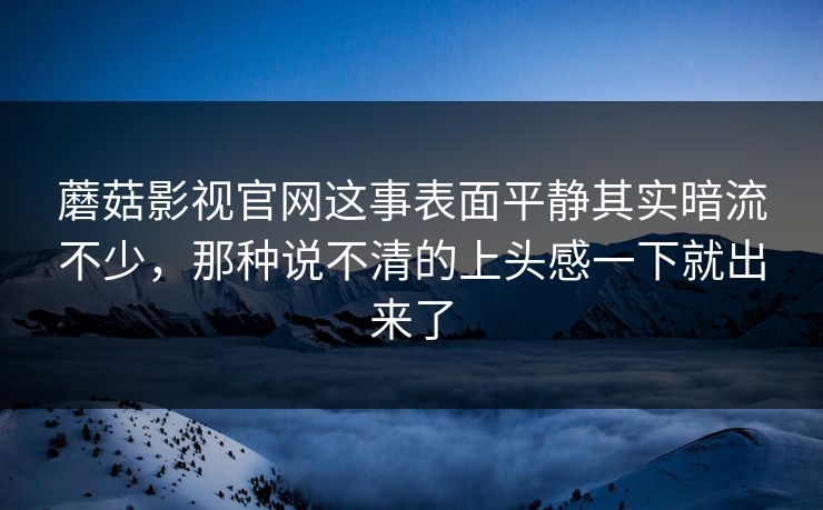 蘑菇影视官网这事表面平静其实暗流不少，那种说不清的上头感一下就出来了