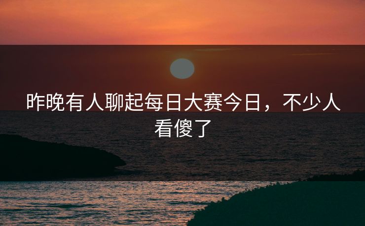 昨晚有人聊起每日大赛今日，不少人看傻了