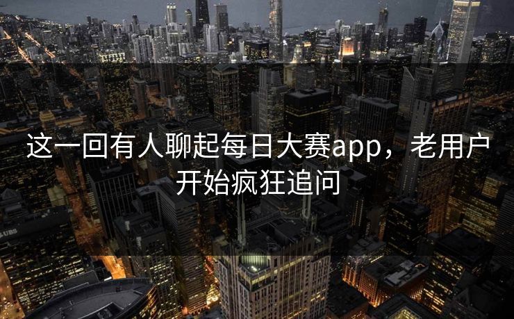 这一回有人聊起每日大赛app，老用户开始疯狂追问