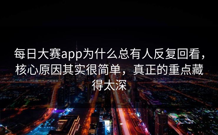 每日大赛app为什么总有人反复回看，核心原因其实很简单，真正的重点藏得太深