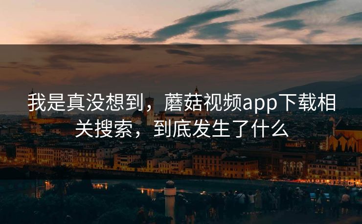 我是真没想到，蘑菇视频app下载相关搜索，到底发生了什么