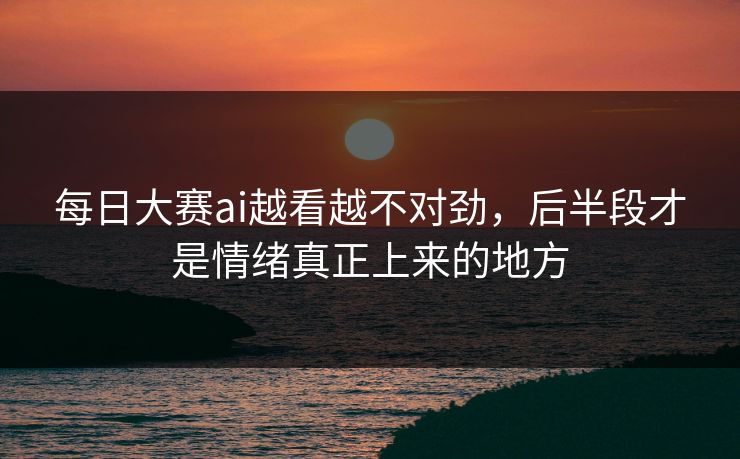 每日大赛ai越看越不对劲，后半段才是情绪真正上来的地方