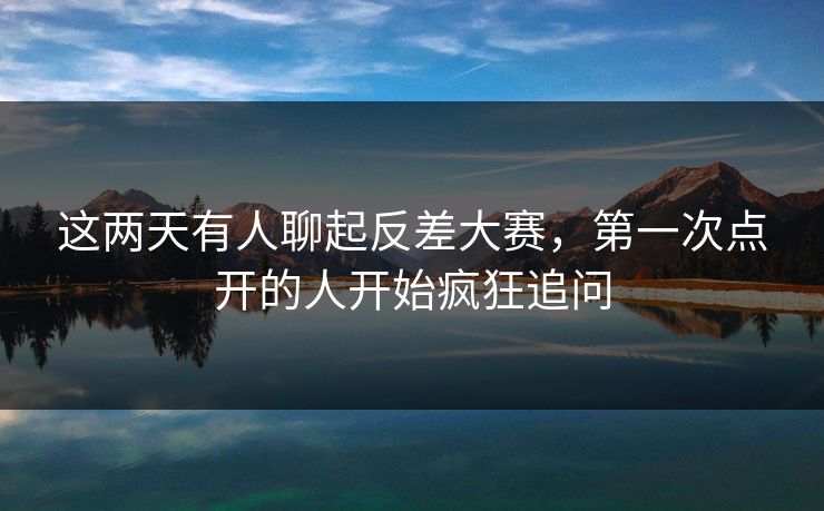 这两天有人聊起反差大赛，第一次点开的人开始疯狂追问