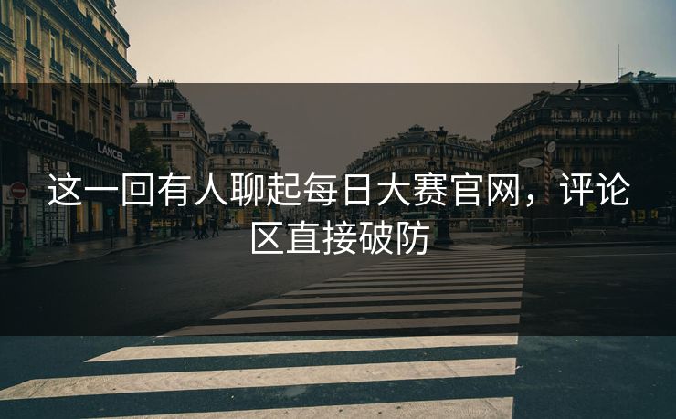 这一回有人聊起每日大赛官网，评论区直接破防