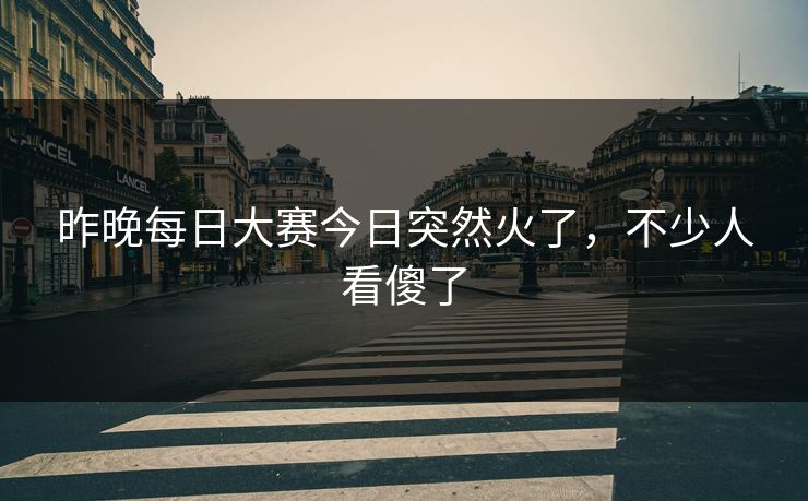昨晚每日大赛今日突然火了，不少人看傻了