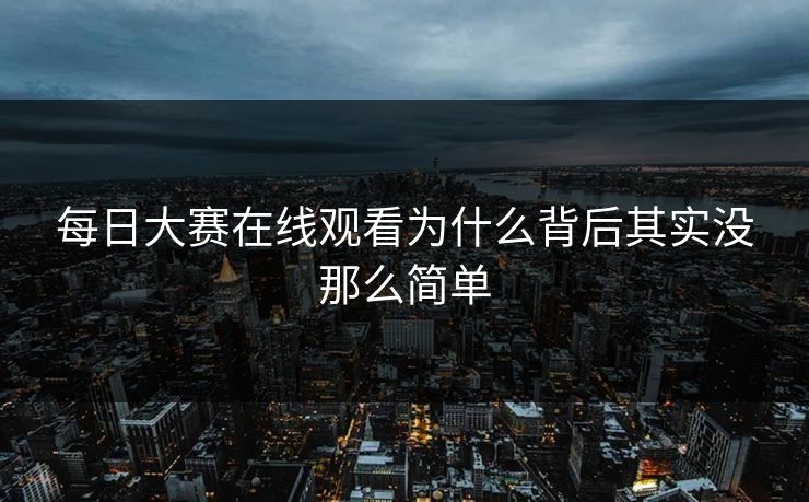 每日大赛在线观看为什么背后其实没那么简单 每日大赛在线观看为什么背后其实没那么简单