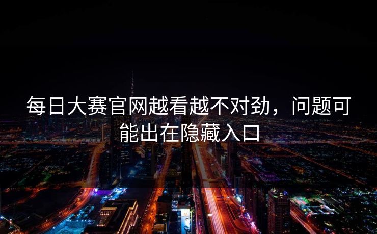 每日大赛官网越看越不对劲，问题可能出在隐藏入口