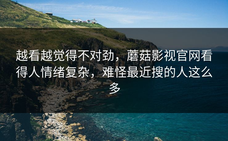 越看越觉得不对劲，蘑菇影视官网看得人情绪复杂，难怪最近搜的人这么多